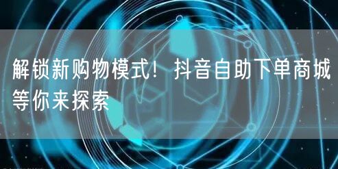 解锁新购物模式！抖音自助下单商城等你来探索