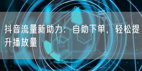 抖音流量新助力：自助下单，轻松提升播放量