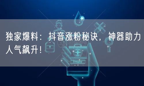 独家爆料：抖音涨粉秘诀，神器助力人气飙升！