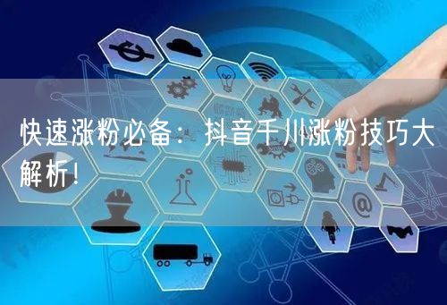 快速涨粉必备：抖音千川涨粉技巧大解析！