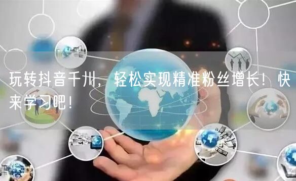 玩转抖音千川，轻松实现精准粉丝增长！快来学习吧！