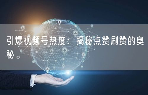 引爆视频号热度：揭秘点赞刷赞的奥秘。