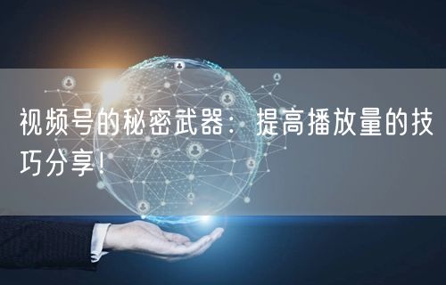 视频号的秘密武器：提高播放量的技巧分享！