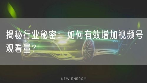 揭秘行业秘密：如何有效增加视频号观看量？