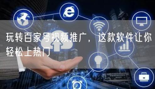 玩转百家号视频推广，这款软件让你轻松上热门