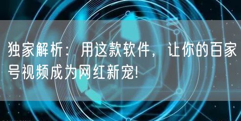 独家解析：用这款软件，让你的百家号视频成为网红新宠!