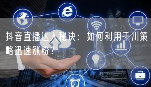 抖音直播达人秘诀：如何利用千川策略迅速涨粉？
