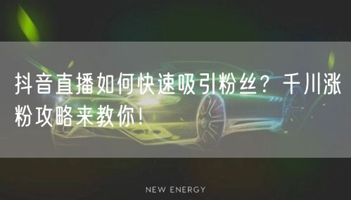 抖音直播如何快速吸引粉丝？千川涨粉攻略来教你！