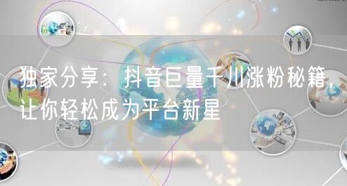 独家分享：抖音巨量千川涨粉秘籍，让你轻松成为平台新星