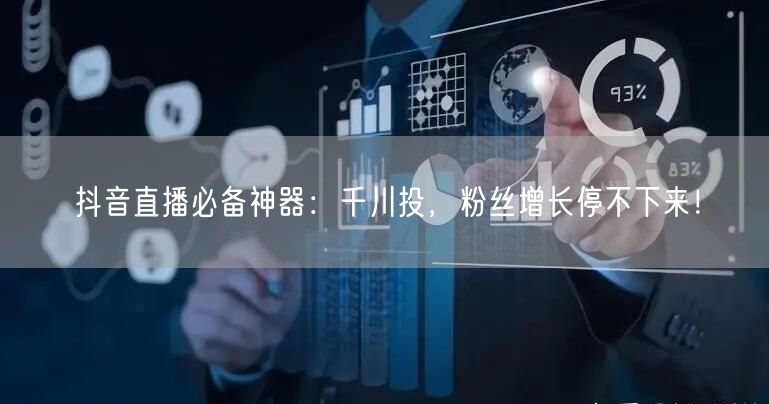 抖音直播必备神器：千川投，粉丝增长停不下来！