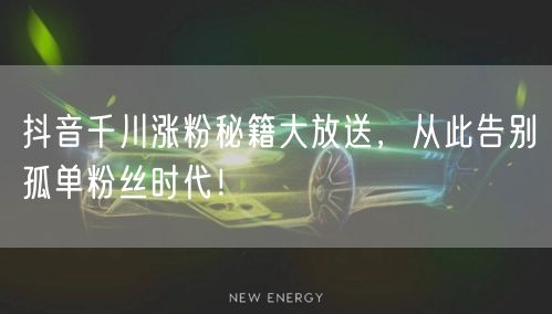 抖音千川涨粉秘籍大放送，从此告别孤单粉丝时代！