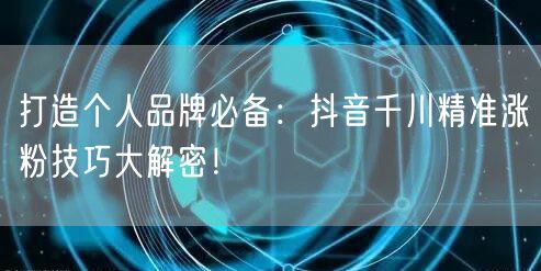 打造个人品牌必备：抖音千川精准涨粉技巧大解密！