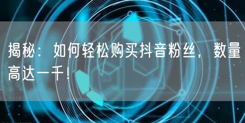 揭秘：如何轻松购买抖音粉丝，数量高达一千！
