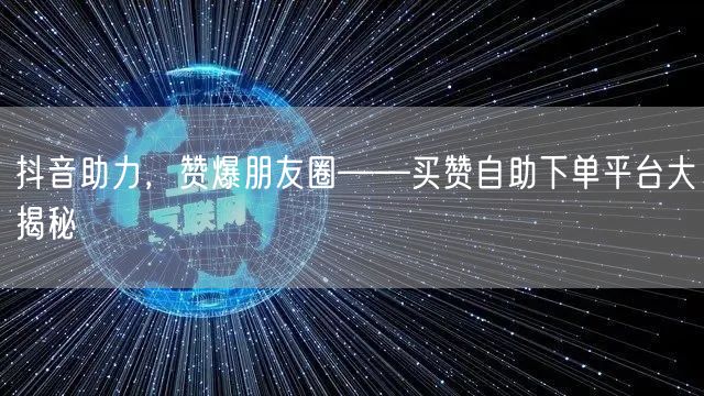 抖音助力，赞爆朋友圈——买赞自助下单平台大揭秘