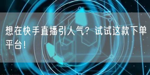 想在快手直播引人气？试试这款下单平台！