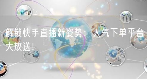 解锁快手直播新姿势：人气下单平台大放送！
