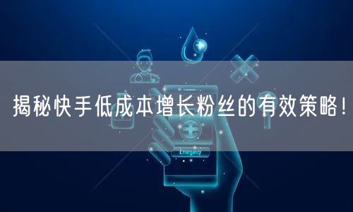 揭秘快手低成本增长粉丝的有效策略！