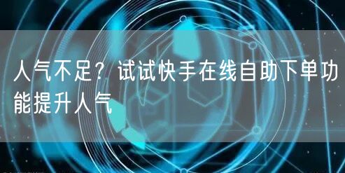 人气不足？试试快手在线自助下单功能提升人气
