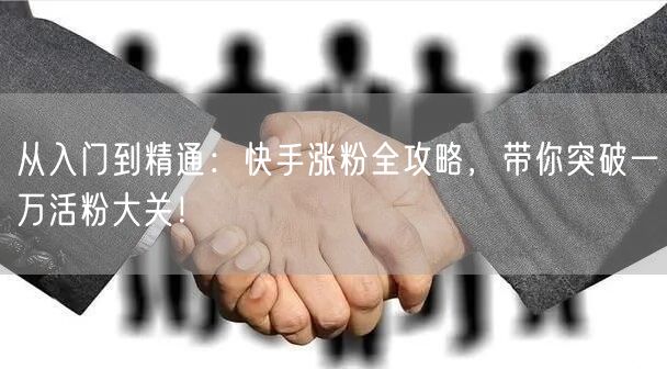 从入门到精通：快手涨粉全攻略，带你突破一万活粉大关！