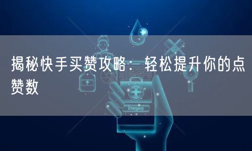 揭秘快手买赞攻略：轻松提升你的点赞数