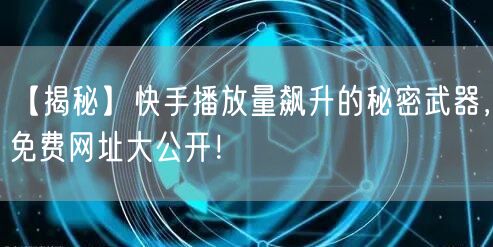 【揭秘】快手播放量飙升的秘密武器，免费网址大公开！