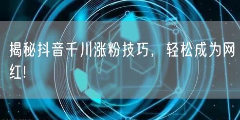 揭秘抖音千川涨粉技巧，轻松成为网红!