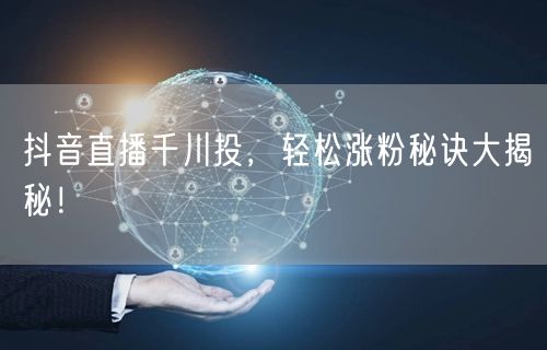 抖音直播千川投，轻松涨粉秘诀大揭秘！