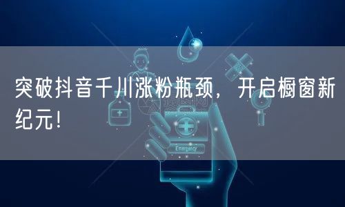 突破抖音千川涨粉瓶颈，开启橱窗新纪元！