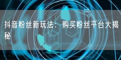 抖音粉丝新玩法：购买粉丝平台大揭秘