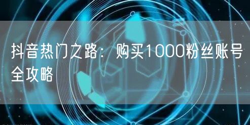 抖音热门之路：购买1000粉丝账号全攻略