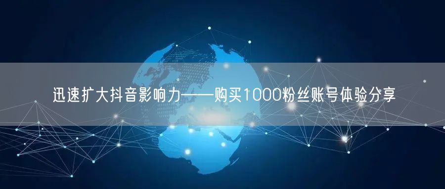 迅速扩大抖音影响力——购买1000粉丝账号体验分享