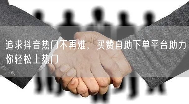 追求抖音热门不再难，买赞自助下单平台助力你轻松上热门