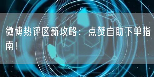 微博热评区新攻略：点赞自助下单指南！