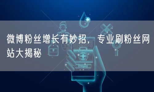 微博粉丝增长有妙招，专业刷粉丝网站大揭秘