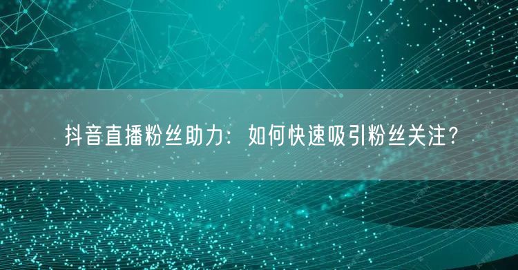 抖音直播粉丝助力：如何快速吸引粉丝关注？