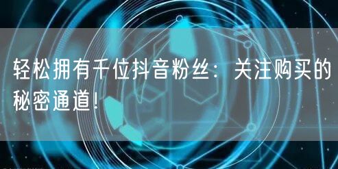轻松拥有千位抖音粉丝：关注购买的秘密通道！
