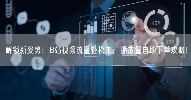 解锁新姿势！B站视频流量轻松来，播放量自助下单攻略！