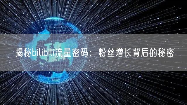 揭秘bilibili流量密码：粉丝增长背后的秘密