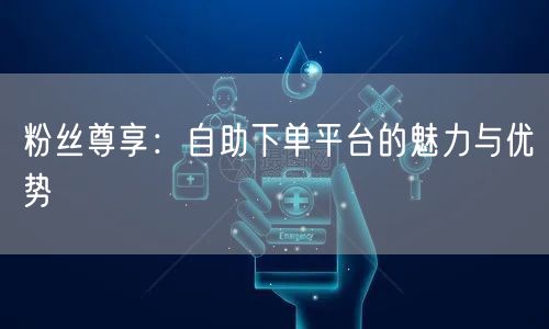 粉丝尊享：自助下单平台的魅力与优势