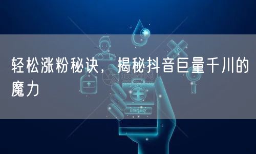 轻松涨粉秘诀，揭秘抖音巨量千川的魔力