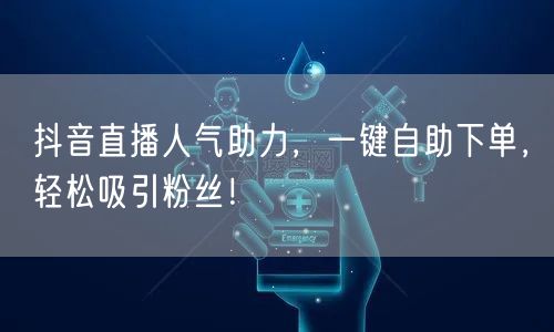抖音直播人气助力，一键自助下单，轻松吸引粉丝！