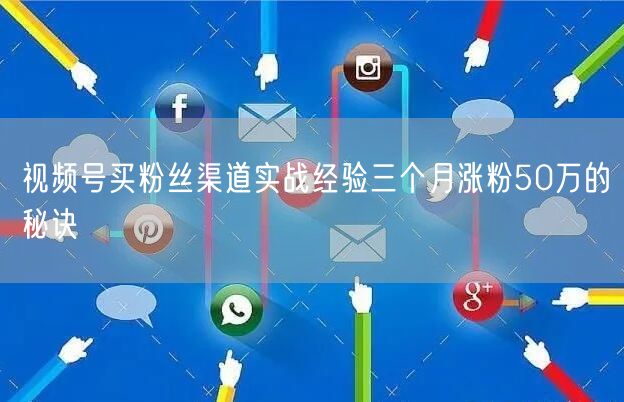 视频号买粉丝渠道实战经验三个月涨粉50万的秘诀
