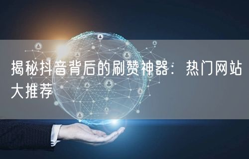 揭秘抖音背后的刷赞神器：热门网站大推荐