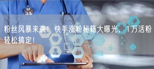 粉丝风暴来袭！快手涨粉秘籍大曝光，1万活粉轻松搞定！