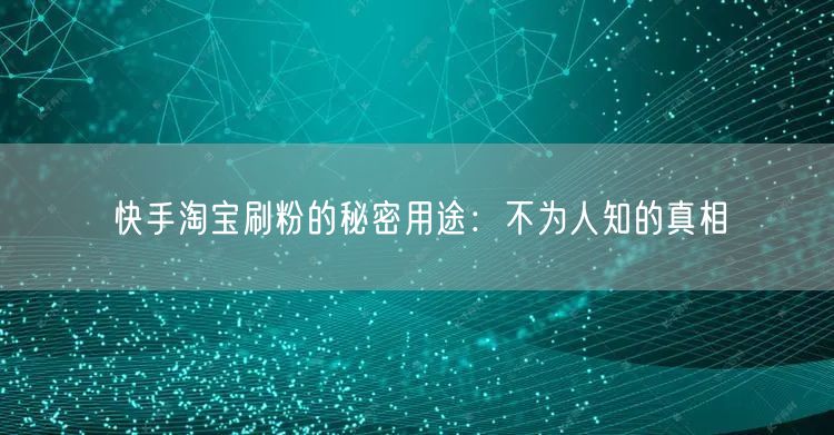 快手淘宝刷粉的秘密用途：不为人知的真相
