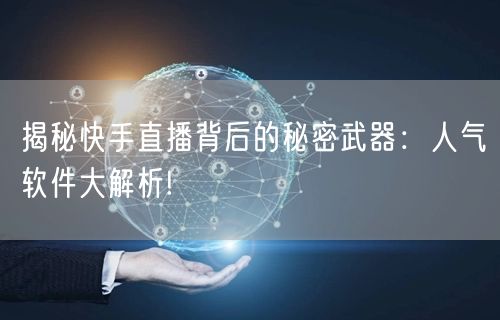 揭秘快手直播背后的秘密武器：人气软件大解析!