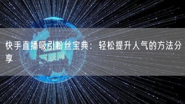 快手直播吸引粉丝宝典：轻松提升人气的方法分享