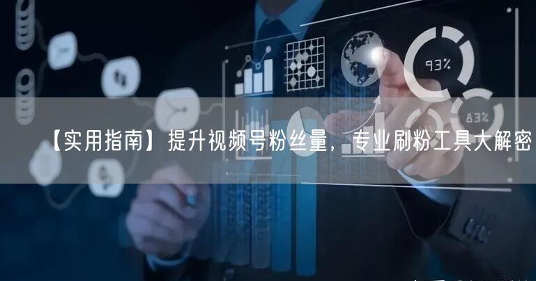 【实用指南】提升视频号粉丝量，专业刷粉工具大解密！