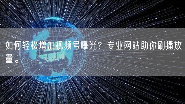 如何轻松增加视频号曝光？专业网站助你刷播放量。