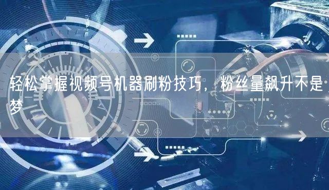 轻松掌握视频号机器刷粉技巧，粉丝量飙升不是梦